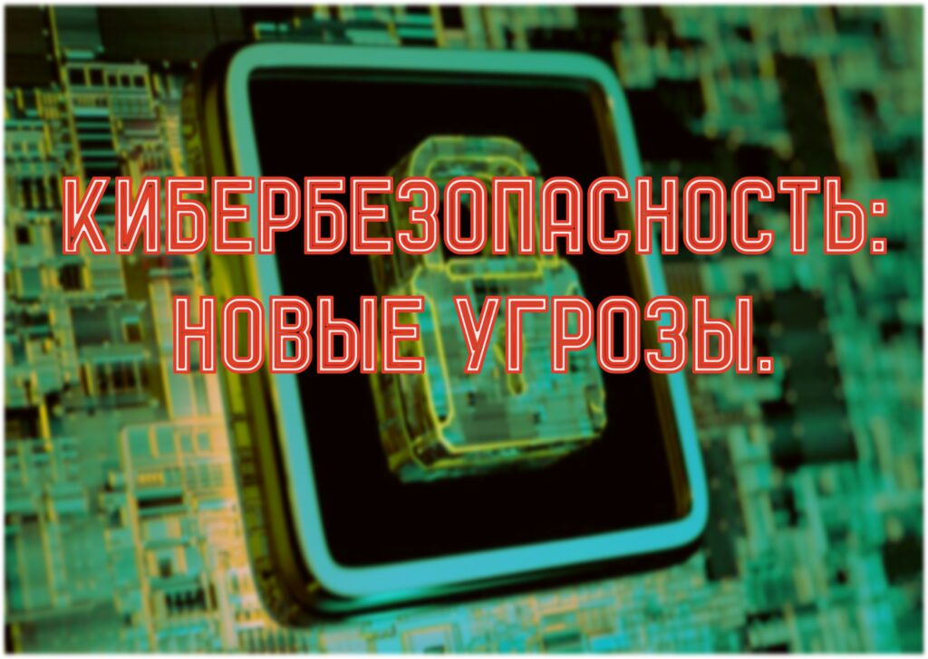 КИБЕРБЕЗОПАСНОСТЬ: НОВЫЕ УГРОЗЫ.